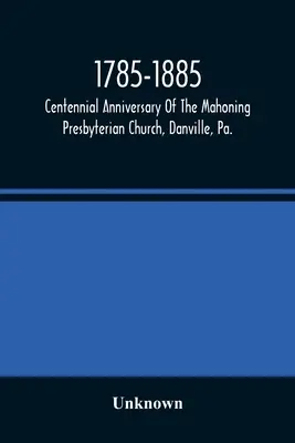 1785-1885, A Mahoning Presbiteriánus Egyház százéves évfordulója, Danville, Pa., megemlékezések és történelmi források - 1785-1885, Centennial Anniversary Of The Mahoning Presbyterian Church, Danville, Pa., Commemorative Services And Historical Discources