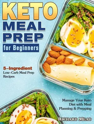 Keto Meal Prep kezdőknek: 5 hozzávaló alacsony szénhidráttartalmú ételkészítési receptek a Keto diéta kezeléséhez étkezés-tervezéssel és előkészítéssel - Keto Meal Prep for Beginners: 5-Ingredient Low-Carb Meal Prep Recipes to Manage Your Keto Diet with Meal Planning & Prepping