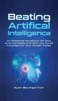 A mesterséges intelligencia legyőzése: Miért elkerülhetetlen a mesterséges intelligencia, és hogyan biztosíthatod a karriered jövőjét még ma - Beating Artificial Intelligence: An Essential Handbook On Why AI Is Inevitable And How You Could Futureproof Your Career Today