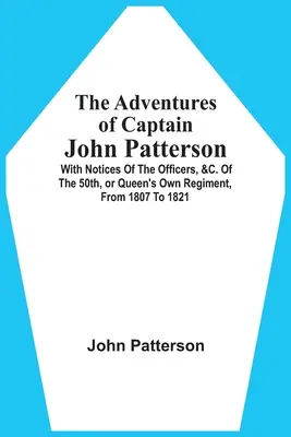 John Patterson kapitány kalandjai: A tisztek, stb. megjegyzéseivel. Of the 50Th, or Queen's Own Regiment, From 1807 to 1821 - The Adventures Of Captain John Patterson: With Notices Of The Officers, &C. Of The 50Th, Or Queen'S Own Regiment, From 1807 To 1821