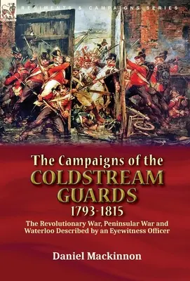 A Coldstream-gárda hadjáratai, 1793-1815: a függetlenségi háború, a félszigeti háború és Waterloo egy szemtanú tiszt leírása alapján - The Campaigns of the Coldstream Guards, 1793-1815: the Revolutionary War, Peninsular War and Waterloo Described by an Eyewitness Officer