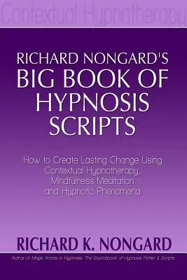 Richard Nongards Big Book of Hypnosis Scripts: Hogyan hozzunk létre tartós változást a kontextuális hipnoterápia, a mindfulness meditáció és a hipnotikus jelenségek segítségével - Richard Nongards Big Book of Hypnosis Scripts: How to Create Lasting Change Using Contextual Hypnotherapy, Mindfulness Meditation and Hypnotic Phenom