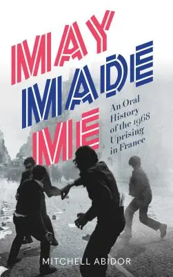 May Made Me: Az 1968-as franciaországi felkelés szóbeli története - May Made Me: An Oral History of the 1968 Uprising in France