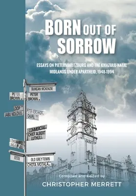 Szomorúságból született: Esszék Pietermaritzburgról és a KwaZulu-Natal középső vidékéről az apartheid alatt, 1948-1994. - Born out of Sorrow: Essays on Pietermaritzburg and the KwaZulu-Natal Midlands under Apartheid, 1948-1994