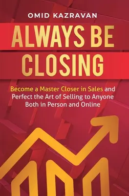 Always Be Closing: Legyél mester-záró az értékesítésben, és tökéletesítsd az értékesítés művészetét személyesen és online is bárkinek. - Always Be Closing: Become a master closer in sales and perfect the art of selling to anyone both in person and online