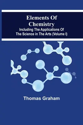 A kémia elemei, beleértve a tudomány művészeti alkalmazásait (I. kötet) - Elements Of Chemistry, Including The Applications Of The Science In The Arts (Volume I)