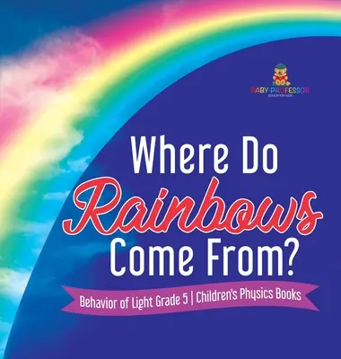 Honnan jönnek a szivárványok? A fény viselkedése 5. osztályos gyermekeknek szóló fizika könyvek - Where Do Rainbows Come From? Behavior of Light Grade 5 Children's Physics Books