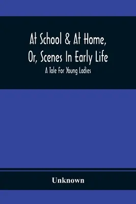 At School & At Home, Or, Scenes In Early Life; A Tale For Young Ladies (Az iskola és az otthon, avagy a korai élet jelenetei) - At School & At Home, Or, Scenes In Early Life; A Tale For Young Ladies