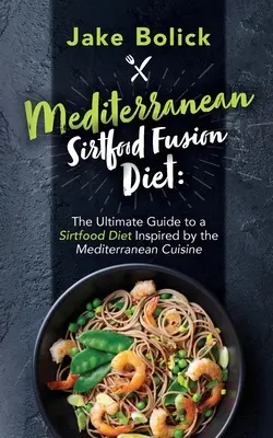 Mediterrán Sirtfood Fusion Diet A mediterrán konyha által inspirált Sirtfood diéta végső útmutatója - Mediterranean Sirtfood Fusion Diet The Ultimate Guide to a Sirtfood Diet Inspired by the Mediterranean Cuisine