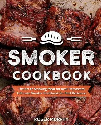 Smoker szakácskönyv: A füstölés művészete igazi pitmestereknek, Végső füstölő szakácskönyv az igazi grillezéshez - Smoker Cookbook: The Art of Smoking Meat for Real Pitmasters, Ultimate Smoker Cookbook for Real Barbecue