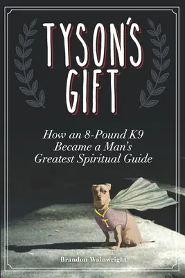 Tyson ajándéka: Hogyan lett egy 8 kilós K9-es az ember legnagyobb lelki vezetőjévé - Tyson's Gift: How an 8-Pound K9 Became a Man's Greatest Spiritual Guide