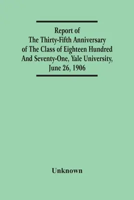 Jelentés a tizennyolcszázhetvenegyes évfolyam harmincötödik évfordulójáról, Yale Egyetem, 1906. június 26. - Report Of The Thirty-Fifth Anniversary Of The Class Of Eighteen Hundred And Seventy-One, Yale University, June 26, 1906