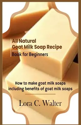 Minden természetes kecsketejes szappan receptkönyv kezdőknek: Hogyan készítsünk kecsketejes szappanokat? - All Natural Goat Milk Soap Recipe Book for Beginners: How to make goat milk soaps