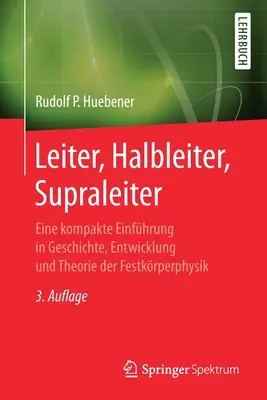 Leiter, Halbleiter, Supraleiter: Eine Kompakte Einfhrung in Geschichte, Entwicklung Und Theorie Der Festkrperphysik