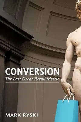 Átváltoztatás: Az utolsó nagy kiskereskedelmi mértékegység - Conversion: The Last Great Retail Metric