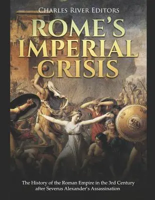 Róma birodalmi válsága: Severus Alexander meggyilkolása után a 3. században a Római Birodalom története - Rome's Imperial Crisis: The History of the Roman Empire in the 3rd Century After Severus Alexander's Assassination