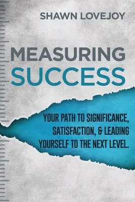 A siker mérése: A jelentőséghez, az elégedettséghez és a következő szintre való eljutáshoz vezető út. - Measuring Success: Your Path To Significance, Satisfaction, & Leading Yourself To The Next Level.