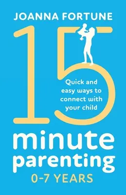 15 perces szülői nevelés 0-7 éves korig: Gyors és egyszerű módja annak, hogy kapcsolatot teremtsen gyermekével - 15-Minute Parenting 0-7 Years: Quick and easy ways to connect with your child