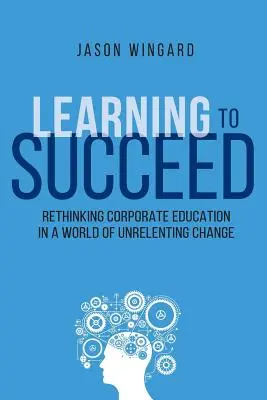 Learning to Succeed: A vállalati oktatás újragondolása a kérlelhetetlen változások világában - Learning to Succeed: Rethinking Corporate Education in a World of Unrelenting Change