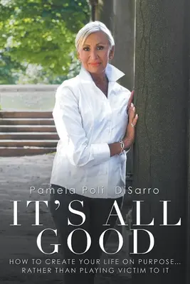 Minden jó: Hogyan teremtsd meg az életed céltudatosan ... ahelyett, hogy áldozatot játszanál - It's All Good: How to Create Your Life on Purpose ... Rather Than Playing Victim to It