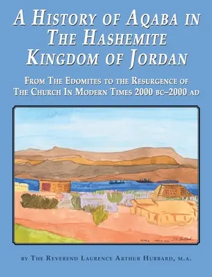 A History of Aqaba in The Hashemite Kingdom of Jordan: Az edomitáktól az egyház feltámadásáig az újkorban 2000 BC-2000 AD - A History of Aqaba in The Hashemite Kingdom of Jordan: From The Edomites to the Resurgence of The Church In Modern Times 2000 BC-2000 AD