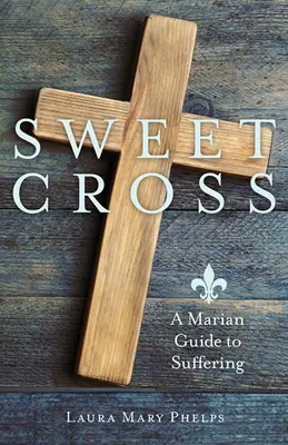 Édes Kereszt: Máriás útmutató a szenvedéshez - Sweet Cross: A Marian Guide to Suffering