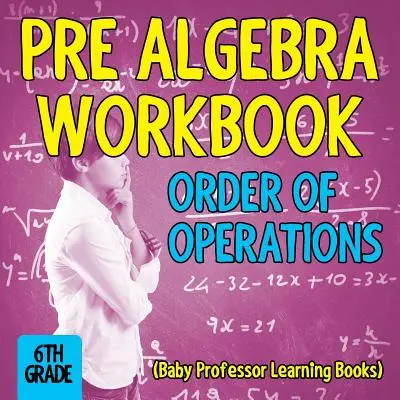 Algebra előtti munkafüzet 6. osztály: Műveleti sorrend (Baby Professor Learning Books) - Pre Algebra Workbook 6th Grade: Order of Operations (Baby Professor Learning Books)