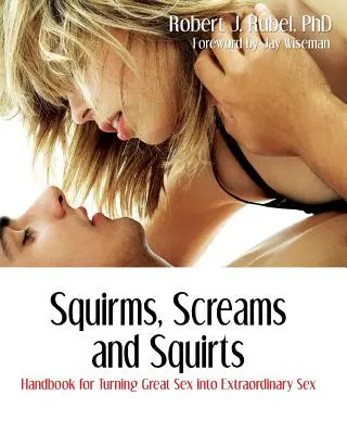 Ficamok, sikolyok és spriccek: Kézikönyv a nagyszerű szex rendkívüli szexsé alakításához - Squirms, Screams and Squirts: Handbook for Turning Great Sex into Extraordinary Sex