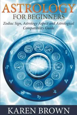 Asztrológia kezdőknek: Asztrológia: csillagjegy, asztrológiai aspektus és asztrológiai kompatibilitási útmutató - Astrology For Beginners: Zodiac Sign, Astrology Aspect and Astrological Compatibility Guide