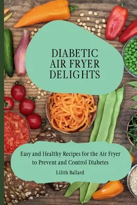 Diabetikus légsütő finomságok: Könnyű és egészséges receptek a légsütőhöz a cukorbetegség megelőzésére és ellenőrzésére - Diabetic Air Fryer Delights: Easy and Healthy Recipes for the Air Fryer to Prevent and Control Diabetes