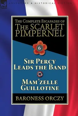 A skarlátvörös pimpernel összes szökése: 6. kötet: Sir Percy vezeti a bandát & Mam'zelle Guillotine - The Complete Escapades of the Scarlet Pimpernel: Volume 6-Sir Percy Leads the Band & Mam'zelle Guillotine