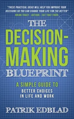 A döntéshozatali tervezet: Egyszerű útmutató a jobb döntésekhez az életben és a munkában - The Decision-Making Blueprint: A Simple Guide to Better Choices in Life and Work