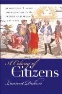 A polgárok gyarmata: Forradalom és rabszolga-felszabadítás a francia Karib-térségben, 1787-1804 - A Colony of Citizens: Revolution and Slave Emancipation in the French Caribbean, 1787-1804