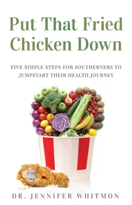 Put That Fried Chicken Down: Five Simple Steps For Southerners to Jumpstart Their Health Journey (Tedd le azt a sült csirkét: Öt egyszerű lépés a déliek számára, hogy elinduljanak az egészségük útján) - Put That Fried Chicken Down: Five Simple Steps For Southerners to Jumpstart Their Health Journey