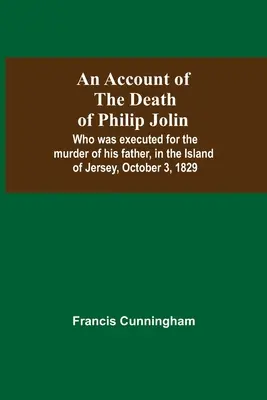 Beszámoló Philip Jolin haláláról; akit az apja meggyilkolásáért végeztek ki Jersey szigetén, 1829. október 3-án - An Account Of The Death Of Philip Jolin; Who Was Executed For The Murder Of His Father, In The Island Of Jersey, October 3, 1829