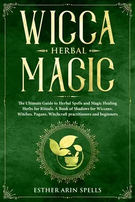 Wicca gyógynövénymágia: A gyógynövényes varázslatok és mágikus gyógyító gyógynövények végső útmutatója rituálékhoz. Árnyak könyve wiccák, boszorkányok, pogányok számára - Wicca Herbal Magic: The Ultimate Guide to Herbal Spells and Magic Healing Herbs for Rituals. A Book of Shadows for Wiccans, Witches, Pagan