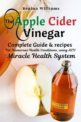 Az almaecet Teljes útmutató és receptek számos egészségügyi állapotra, az ACV Miracle Health System használatával - The Apple Cider Vinegar Complete Guide & recipes for Numerous Health Conditions, using ACV Miracle Health System