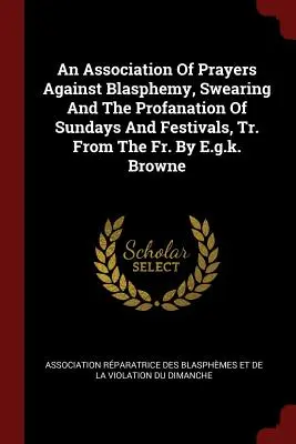 Egy imaegylet a káromkodás, a káromkodás, valamint a vasárnapok és ünnepek meggyalázása ellen, ford. a Fr. E.G.K. Browne által. - An Association of Prayers Against Blasphemy, Swearing and the Profanation of Sundays and Festivals, Tr. from the Fr. by E.G.K. Browne