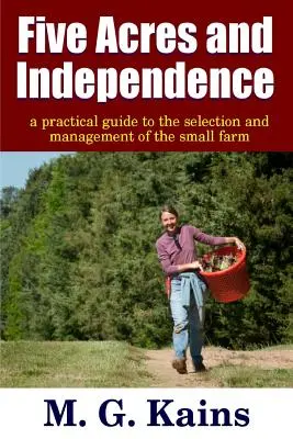 Öt hold és függetlenség - Gyakorlati útmutató a kisgazdaság kiválasztásához és vezetéséhez - Five Acres and Independence - A Practical Guide to the Selection and Management of the Small Farm