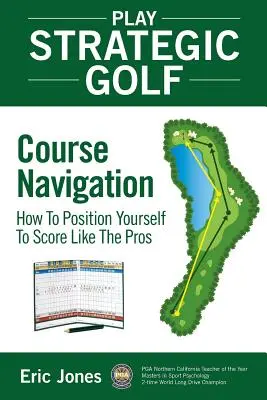 Stratégiai golf: pályanavigáció: Hogyan helyezkedj el úgy, hogy olyan eredményt érj el, mint a profik - Play Strategic Golf: Course Navigation: How To Position Yourself To Score Like The Pros