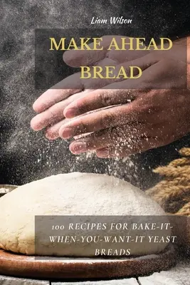 Make Ahead Bread: 100 recept az élesztős kenyerek sütéséhez, amikor csak akarod - Make Ahead Bread: 100 Recipes for Bake-It-When-You-Want-It Yeast Breads