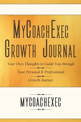 MyCoachExec növekedési napló: Saját gondolataid, amelyek végigvezetnek a személyes és szakmai növekedési utadon - MyCoachExec Growth Journal: Your Own Thoughts to Guide You Through Your Personal & Professional Growth Journey