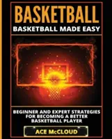 Kosárlabda: Kezdő és szakértői stratégiák a jobb kosárlabdázóvá váláshoz: Basketball Made Easy: Beginner and Expert Strategies For Becoming A Better Basketball Player (Kosárlabda könnyen érthetően) - Basketball: Basketball Made Easy: Beginner and Expert Strategies For Becoming A Better Basketball Player