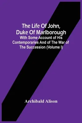 The Life Of John, Duke Of Marlborough: Néhány beszámolóval kortársairól és az örökösödési háborúról (I. kötet) - The Life Of John, Duke Of Marlborough: With Some Account Of His Contemporaries And Of The War Of The Succession (Volume I)