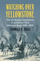 Watching Over Yellowstone: Az amerikai hadsereg tapasztalatai Amerika első nemzeti parkjában, 1886-1918 - Watching Over Yellowstone: The Us Army's Experience in America's First National Park, 1886-1918