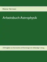 Arbeitsbuch Astrophysik: 230 Aufgaben zu Astronomie und Kosmologie (Asztrofizika és kozmológia 230 feladata) - Arbeitsbuch Astrophysik: 230 Aufgaben zu Astronomie und Kosmologie