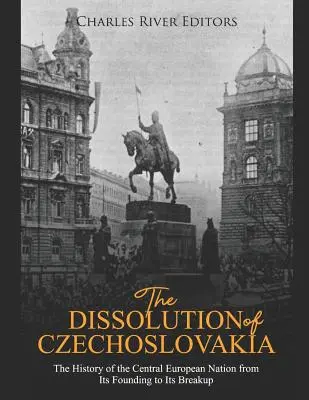 Csehszlovákia felbomlása: A közép-európai nemzet története az alapítástól a felbomlásig - The Dissolution of Czechoslovakia: The History of the Central European Nation from Its Founding to Its Breakup