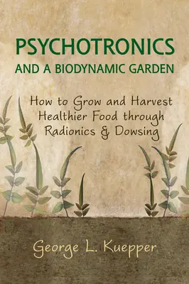 Pszichotronika és biodinamikus kert: Hogyan termeszthetünk és szüretelhetünk egészségesebb élelmiszert a radionika és a jóslás segítségével - Psychotronics and a Biodynamic Garden: How to Grow and Harvest Healthier Food Through Radionics and Dowsing