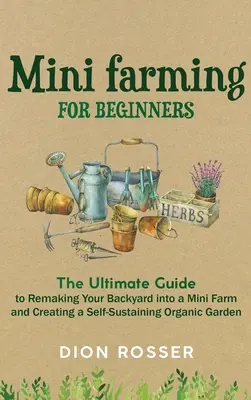 Mini gazdálkodás kezdőknek: A végső útmutató a hátsó udvar mini farmmá alakításához és egy önfenntartó biokert létrehozásához - Mini Farming for Beginners: The Ultimate Guide to Remaking Your Backyard into a Mini Farm and Creating a Self-Sustaining Organic Garden