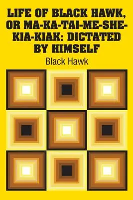 Black Hawk, vagy Ma-ka-tai-me-she-kia-kiak élete: Saját maga által diktálva - Life of Black Hawk, or Ma-ka-tai-me-she-kia-kiak: Dictated by Himself